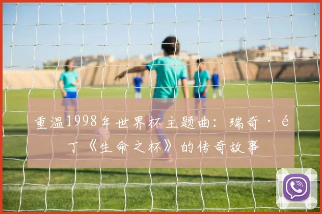 重温1998年世界杯主题曲：瑞奇·马丁《生命之杯》的传奇故事