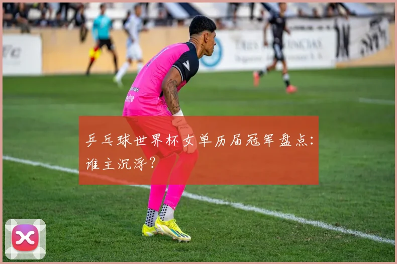 乒乓球世界杯女单历届冠军盘点：谁主沉浮？