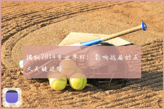 揭秘2014年世界杯：影响战局的五大关键进球