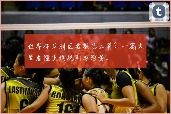世界杯亚洲区名额怎么算？一篇文章看懂出线规则与形势。