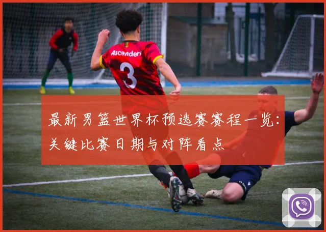 最新男篮世界杯预选赛赛程一览：关键比赛日期与对阵看点