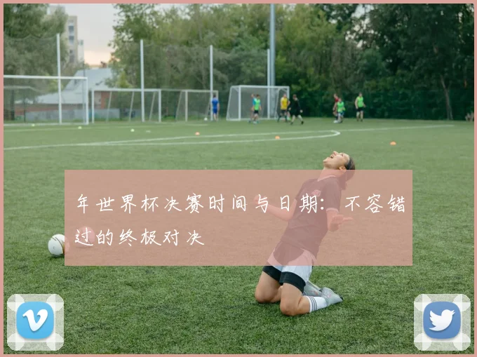 年世界杯决赛时间与日期：不容错过的终极对决