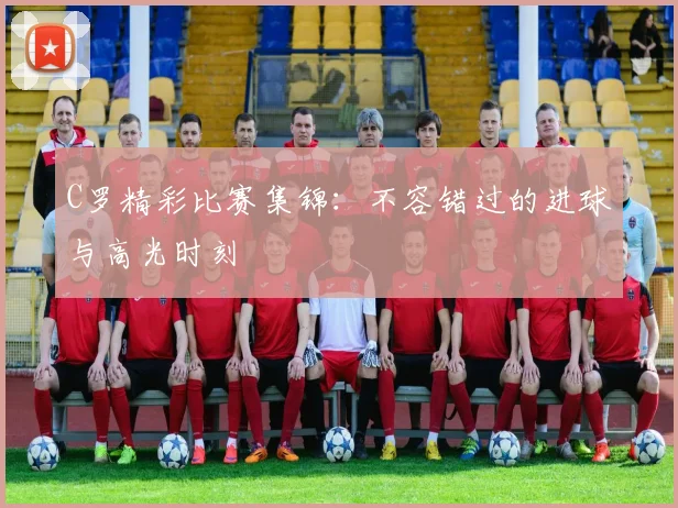 C罗精彩比赛集锦：不容错过的进球与高光时刻
