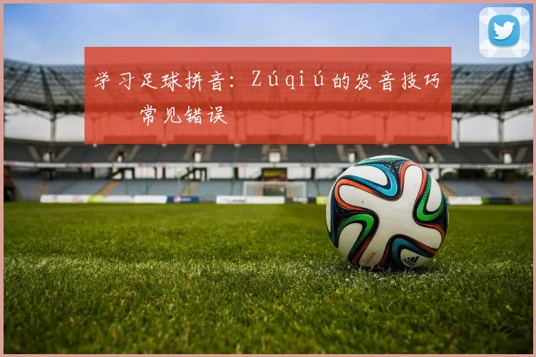 学习足球拼音:Zúqiú的发音技巧与常见错误