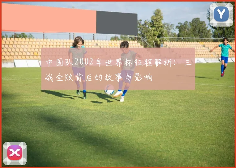 中国队2002年世界杯征程解析：三战全败背后的故事与影响