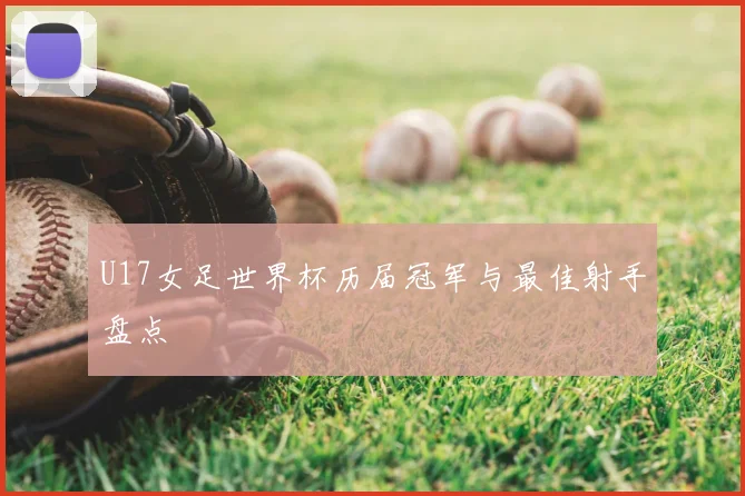 U17女足世界杯历届冠军与最佳射手盘点