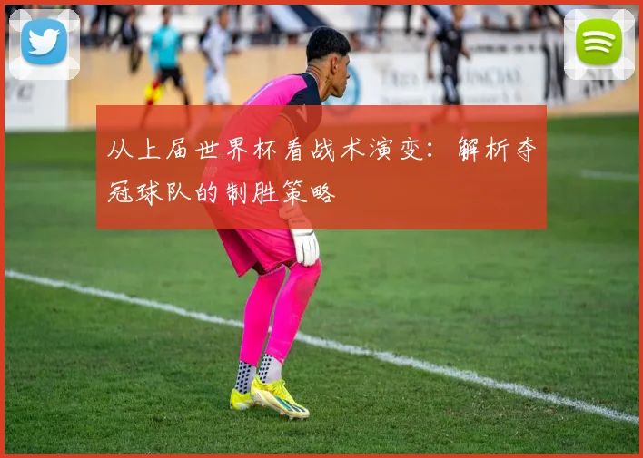 从上届世界杯看战术演变：解析夺冠球队的制胜策略