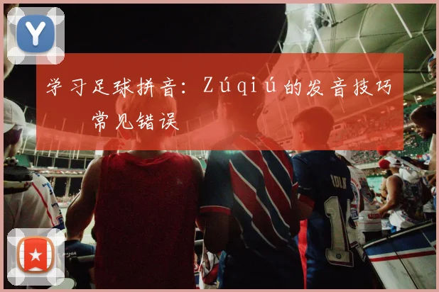 学习足球拼音：Zúqiú的发音技巧与常见错误