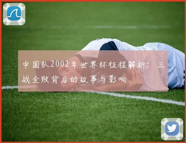 中国队2002年世界杯征程解析:三战全败背后的故事与影响