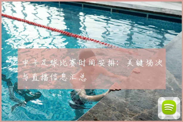 中卡足球比赛时间安排：关键场次与直播信息汇总